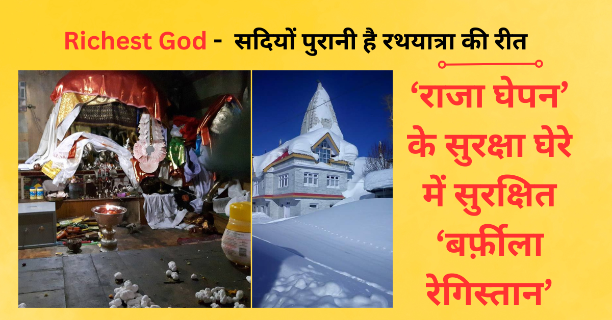 Richest God – ‘राजा घेपन’ के सुरक्षा घेरे में सुरक्षित ‘बर्फ़ीला रेगिस्तान’ सदियों पुरानी है रथयात्रा की रीत